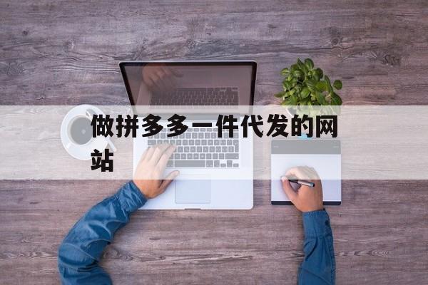 做拼多多一件代发的网站 做拼多多一件代发的网站