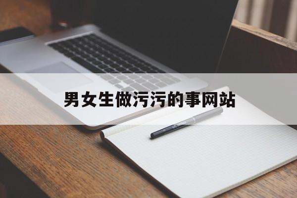 男女生做污污的事网站 男女生做污污的事网站