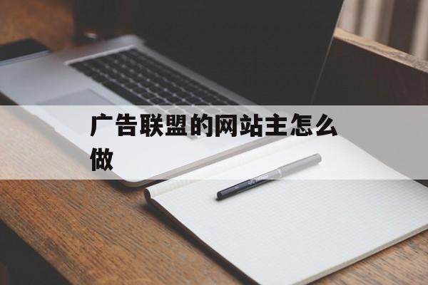 广告联盟的网站主怎么做 广告联盟的网站主怎么做