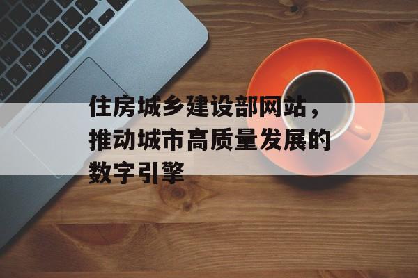 住房城乡建设部网站，推动城市高质量发展的数字引擎