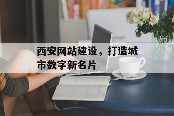 西安网站建设，打造城市数字新名片