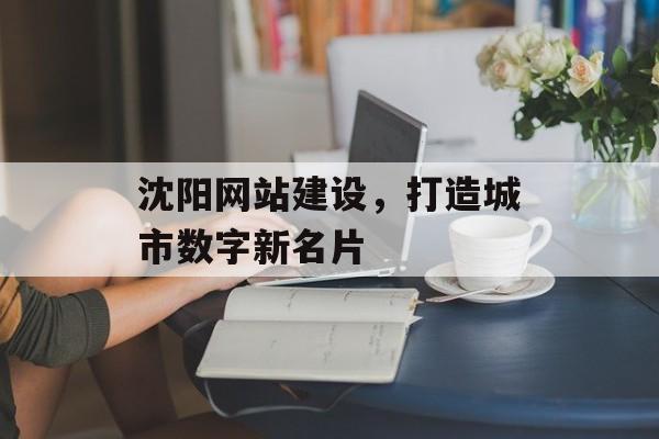 沈阳网站建设，打造城市数字新名片