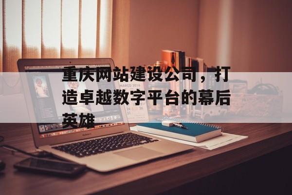 重庆网站建设公司，打造卓越数字平台的幕后英雄
