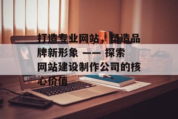 打造专业网站，塑造品牌新形象 —— 探索网站建设制作公司的核心价值