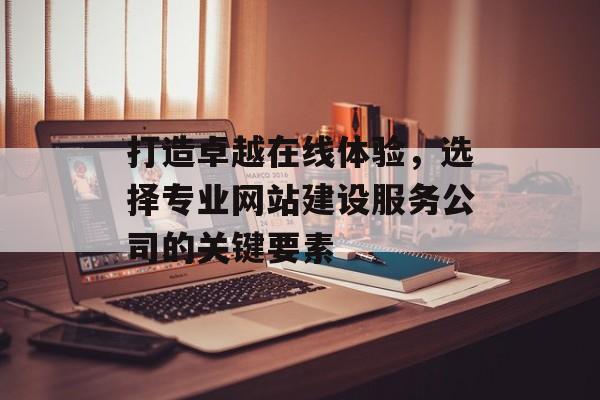 打造卓越在线体验，选择专业网站建设服务公司的关键要素