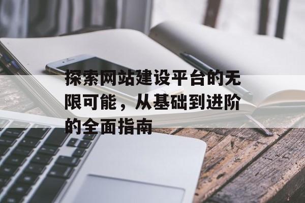 探索网站建设平台的无限可能，从基础到进阶的全面指南