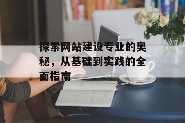 探索网站建设专业的奥秘，从基础到实践的全面指南