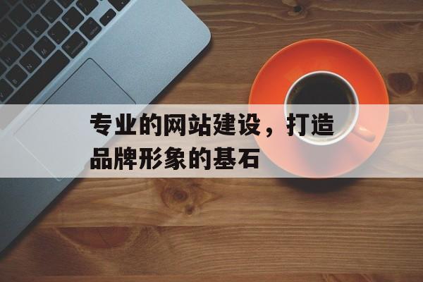 专业的网站建设，打造品牌形象的基石
