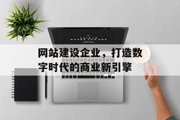 网站建设企业，打造数字时代的商业新引擎
