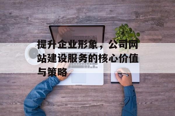 提升企业形象，公司网站建设服务的核心价值与策略