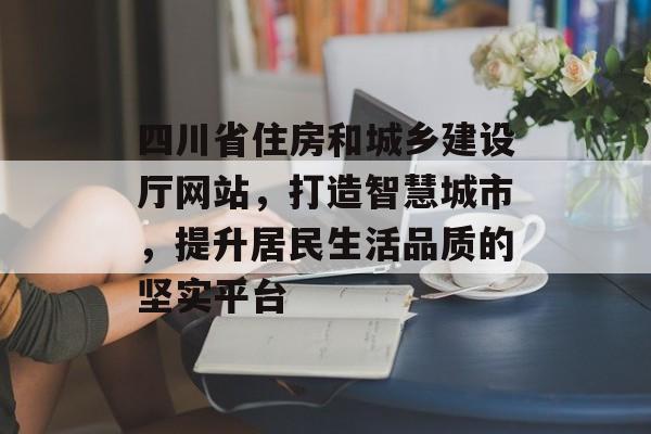 四川省住房和城乡建设厅网站，打造智慧城市，提升居民生活品质的坚实平台