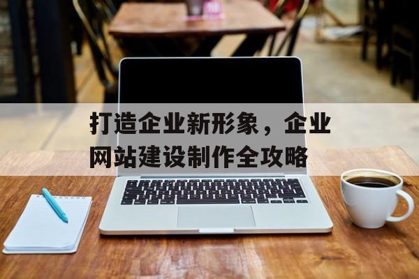 打造企业新形象，企业网站建设制作全攻略