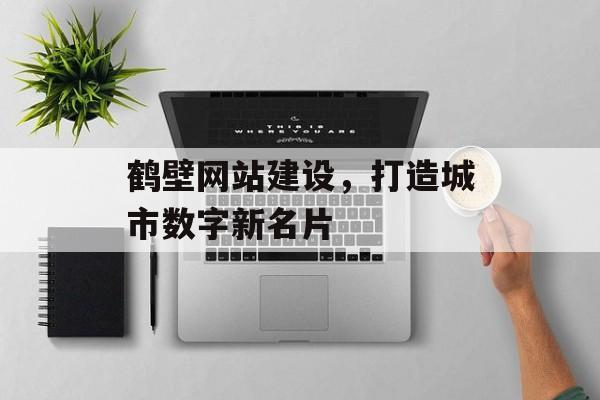 鹤壁网站建设，打造城市数字新名片