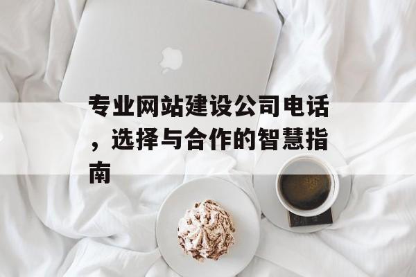 专业网站建设公司电话，选择与合作的智慧指南