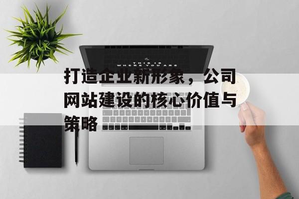 打造企业新形象，公司网站建设的核心价值与策略
