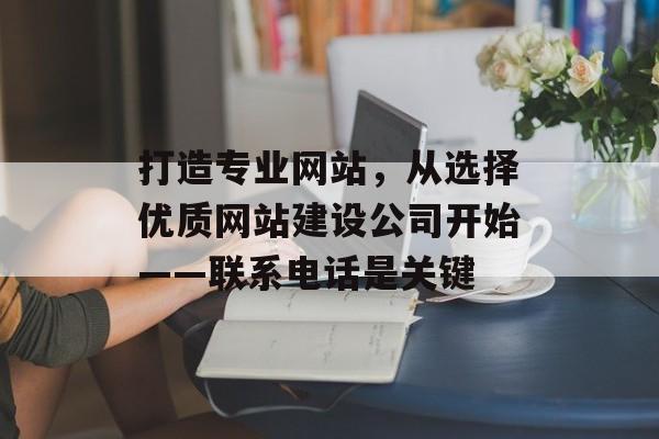 打造专业网站，从选择优质网站建设公司开始——联系电话是关键