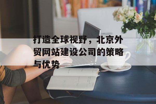 打造全球视野，北京外贸网站建设公司的策略与优势