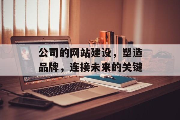 公司的网站建设，塑造品牌，连接未来的关键