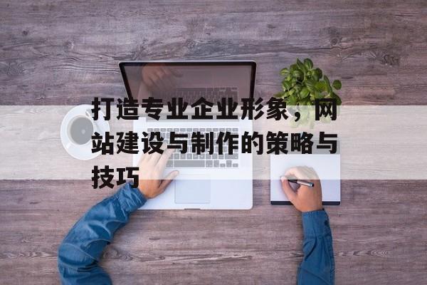 打造专业企业形象，网站建设与制作的策略与技巧