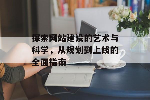 探索网站建设的艺术与科学，从规划到上线的全面指南