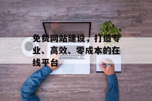 免费网站建设，打造专业、高效、零成本的在线平台
