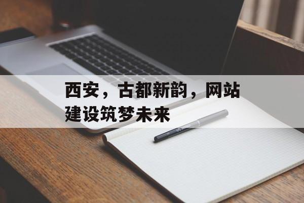 西安,古都新韵,网站建设筑梦未来 西安,古都新韵,网站建设筑梦未来