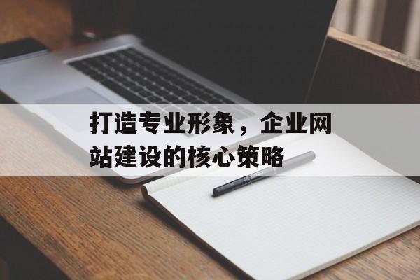 打造专业形象，企业网站建设的核心策略