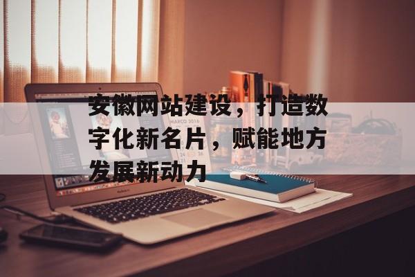 安徽网站建设，打造数字化新名片，赋能地方发展新动力
