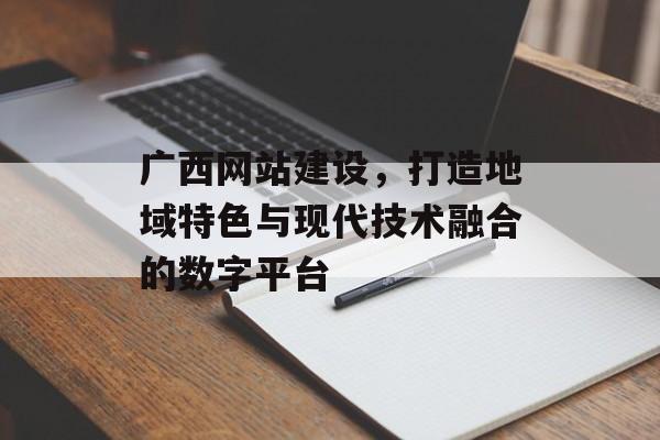 广西网站建设，打造地域特色与现代技术融合的数字平台