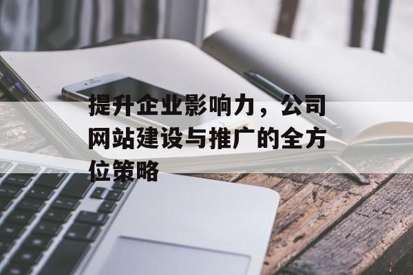提升企业影响力,公司网站建设与推广的全方位策略 提升企业影响力,公司网站建设与推广的全方位策略