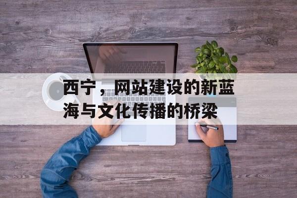 西宁，网站建设的新蓝海与文化传播的桥梁