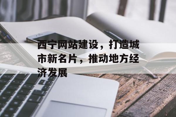 西宁网站建设，打造城市新名片，推动地方经济发展