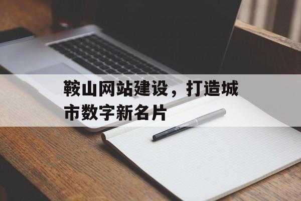 鞍山网站建设，打造城市数字新名片