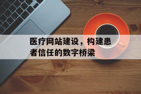 医疗网站建设，构建患者信任的数字桥梁