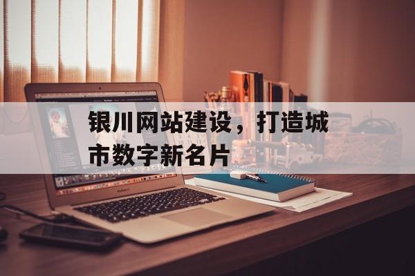 银川网站建设，打造城市数字新名片