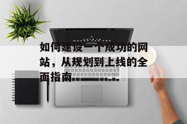 如何建设一个成功的网站，从规划到上线的全面指南