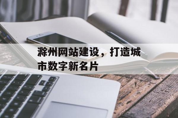 滁州网站建设，打造城市数字新名片