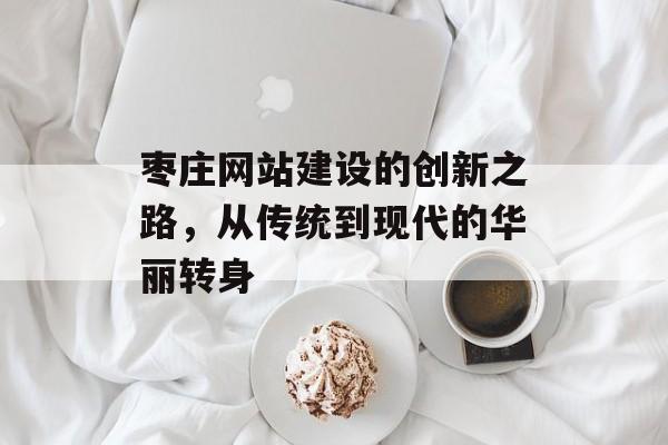 枣庄网站建设的创新之路，从传统到现代的华丽转身