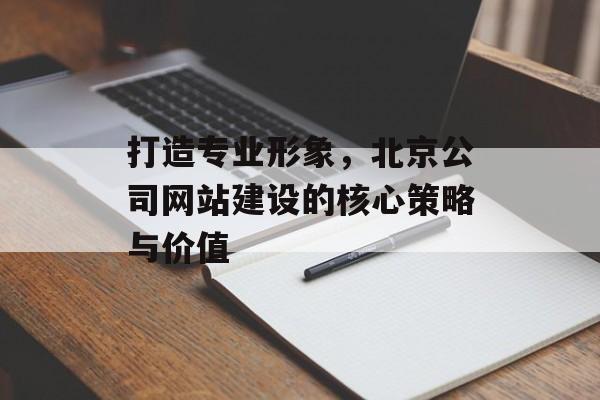 打造专业形象，北京公司网站建设的核心策略与价值