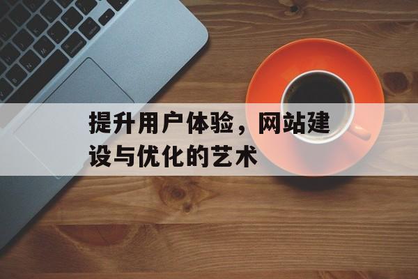 提升用户体验，网站建设与优化的艺术