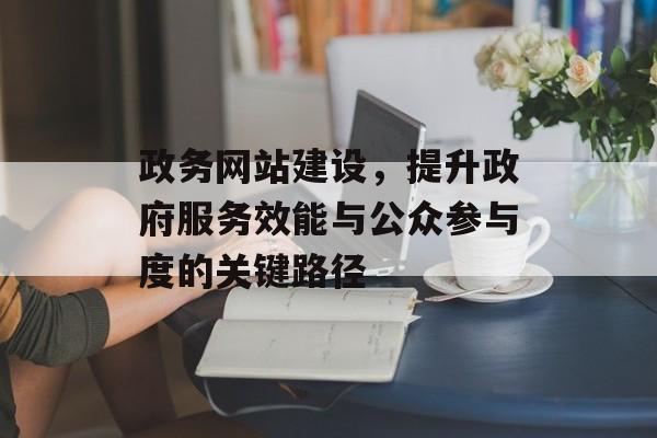 政务网站建设，提升政府服务效能与公众参与度的关键路径