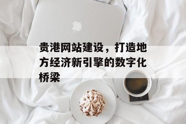 贵港网站建设,打造地方经济新引擎的数字化桥梁 贵港网站建设,打造地方经济新引擎的数字化桥梁