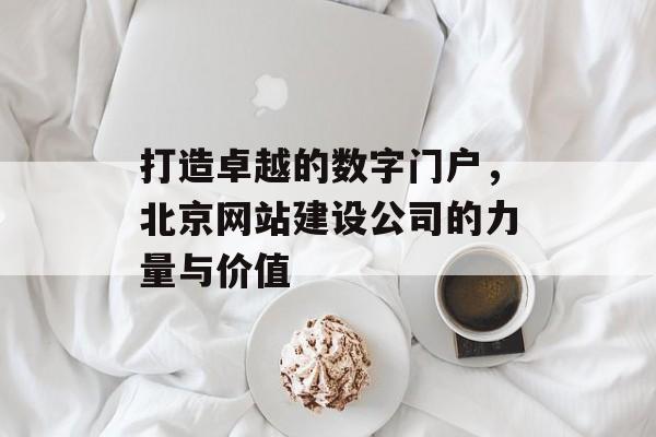 打造卓越的数字门户，北京网站建设公司的力量与价值