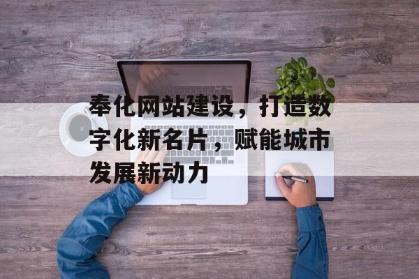 奉化网站建设,打造数字化新名片,赋能城市发展新动力 奉化网站建设,打造数字化新名片,赋能城市发展新动力