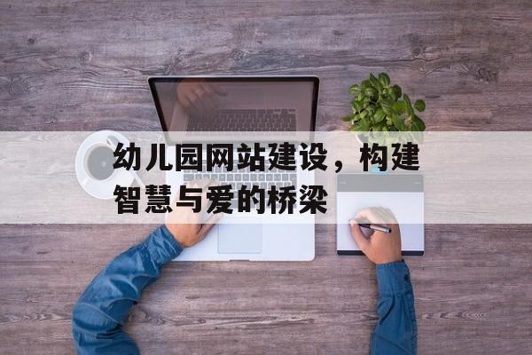 幼儿园网站建设,构建智慧与爱的桥梁 幼儿园网站建设,构建智慧与爱的桥梁