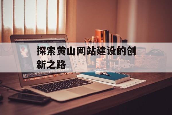 探索黄山网站建设的创新之路 探索黄山网站建设的创新之路