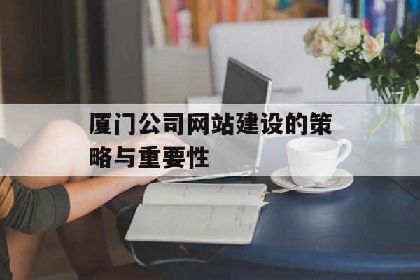 厦门公司网站建设的策略与重要性