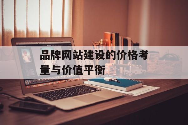 品牌网站建设的价格考量与价值平衡