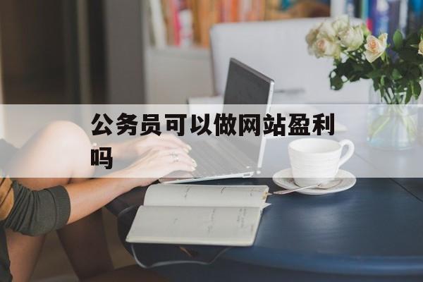 公务员可以做网站盈利吗 公务员可以做网站盈利吗