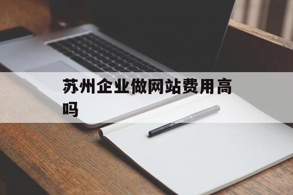 苏州企业做网站费用高吗 苏州企业做网站费用高吗
